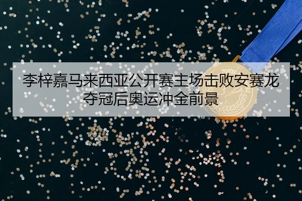 李梓嘉马来西亚公开赛主场击败安赛龙夺冠后奥运冲金前景