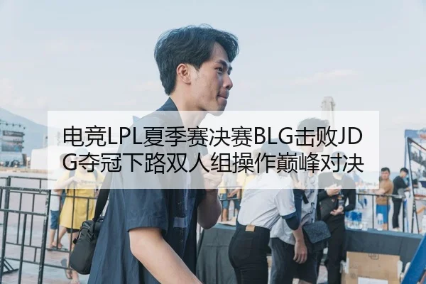 电竞LPL夏季赛决赛BLG击败JDG夺冠下路双人组操作巅峰对决